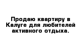 Продаю квартиру в Калуге для любителей активного отдыха.